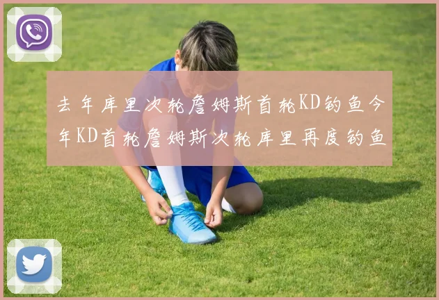 去年库里次轮詹姆斯首轮KD钓鱼今年KD首轮詹姆斯次轮库里再度钓鱼的奇妙对比