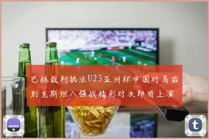 巴林裁判执法U23亚洲杯中国对乌兹别克斯坦八强战精彩对决即将上演