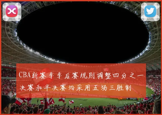 CBA新赛季季后赛规则调整四分之一决赛和半决赛均采用五场三胜制