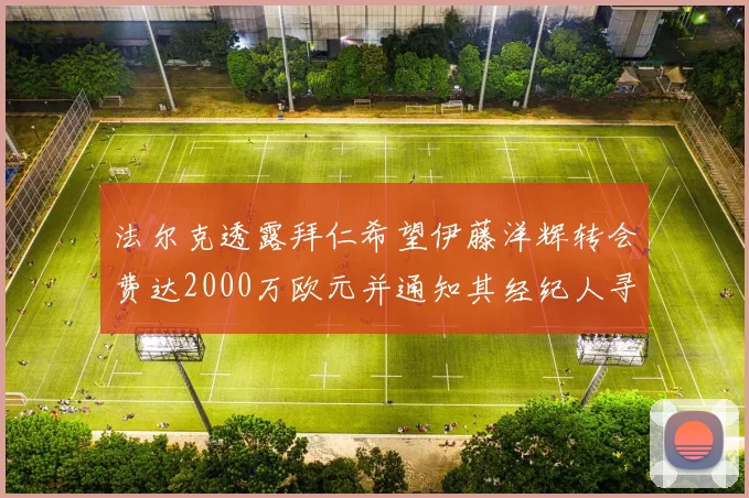法尔克透露拜仁希望伊藤洋辉转会费达2000万欧元并通知其经纪人寻找新东家