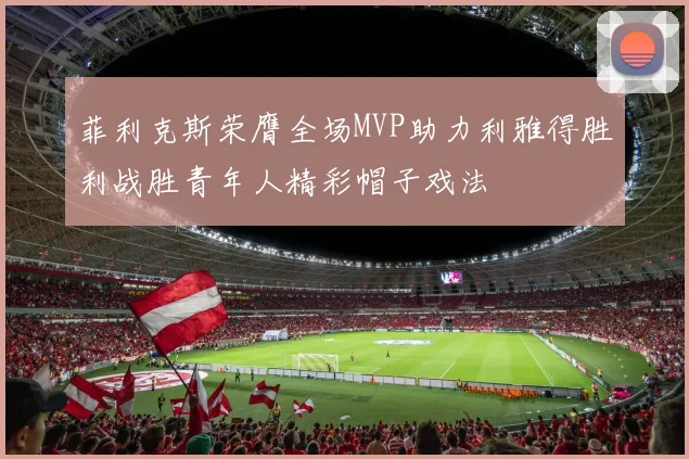 菲利克斯荣膺全场MVP助力利雅得胜利战胜青年人精彩帽子戏法