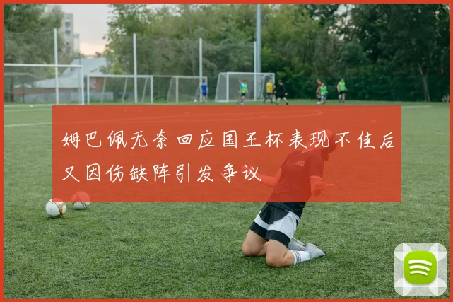 姆巴佩无奈回应国王杯表现不佳后又因伤缺阵引发争议