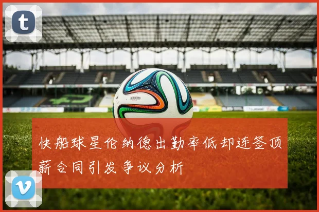 快船球星伦纳德出勤率低却连签顶薪合同引发争议分析