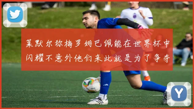 莱默尔称梅罗姆巴佩能在世界杯中闪耀不意外他们来此就是为了争夺最佳球员