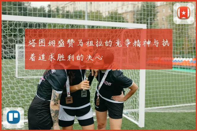 塔图姆盛赞马祖拉的竞争精神与执着追求胜利的决心