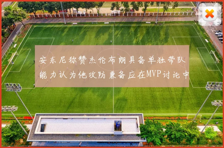 安东尼称赞杰伦布朗具备单独带队能力认为他攻防兼备应在MVP讨论中占有一席之地