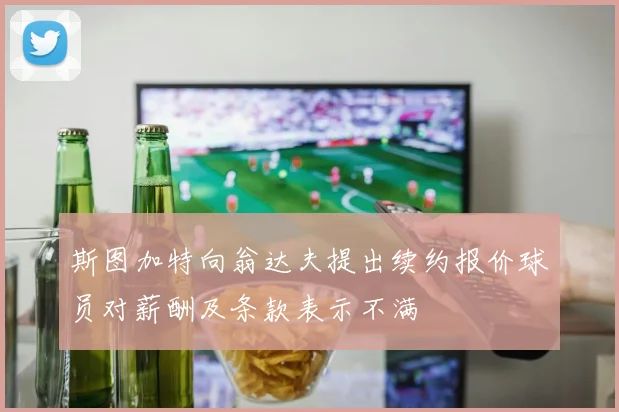 斯图加特向翁达夫提出续约报价球员对薪酬及条款表示不满