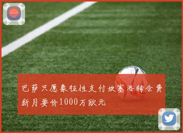 巴萨只愿象征性支付坎塞洛转会费新月要价1000万欧元