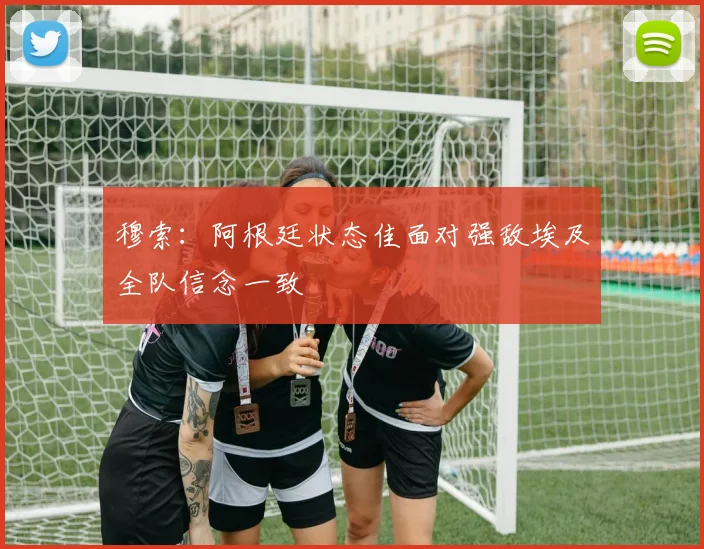 穆索：阿根廷状态佳面对强敌埃及全队信念一致