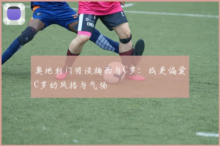 奥地利门将谈梅西与C罗：我更偏爱C罗的风格与气场