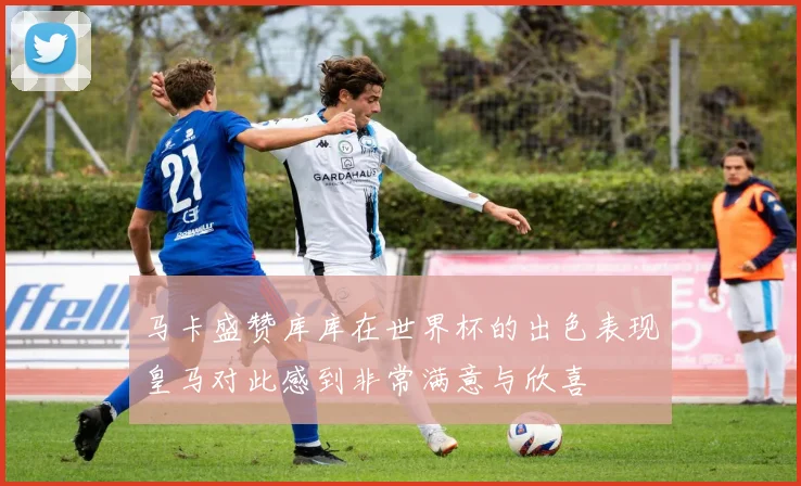 马卡盛赞库库在世界杯的出色表现皇马对此感到非常满意与欣喜