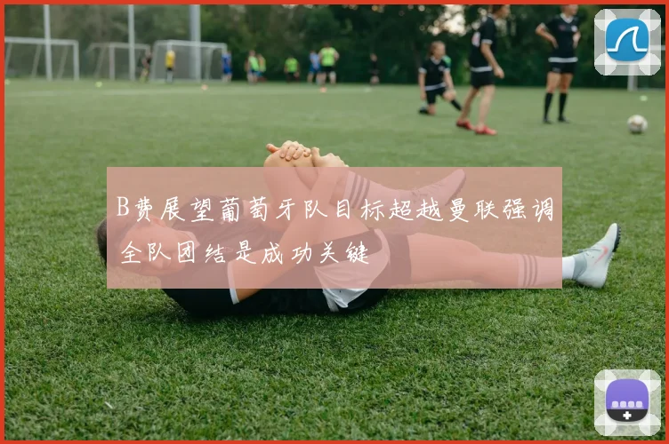B费展望葡萄牙队目标超越曼联强调全队团结是成功关键
