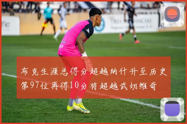 布克生涯总得分超越纳什升至历史第97位再得10分将超越武切维奇
