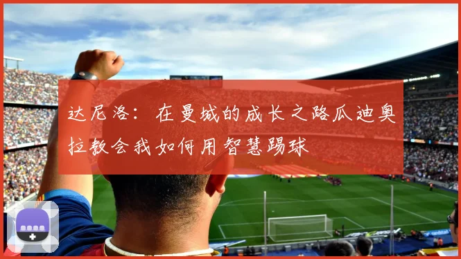达尼洛：在曼城的成长之路瓜迪奥拉教会我如何用智慧踢球