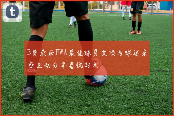 B费荣获FWA最佳球员奖项与球迷亲密互动分享喜悦时刻