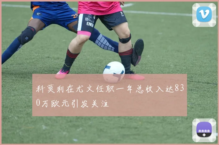 科莫利在尤文任职一年总收入达830万欧元引发关注