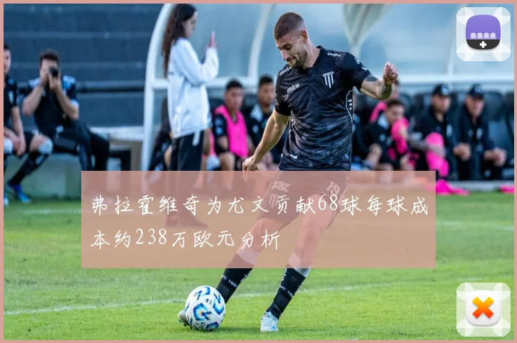 弗拉霍维奇为尤文贡献68球每球成本约238万欧元分析