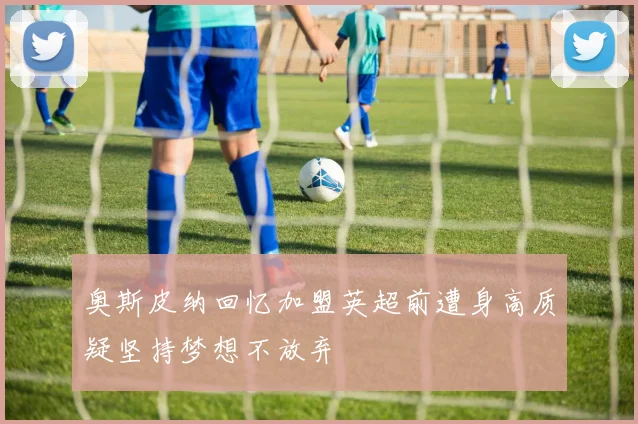 奥斯皮纳回忆加盟英超前遭身高质疑坚持梦想不放弃