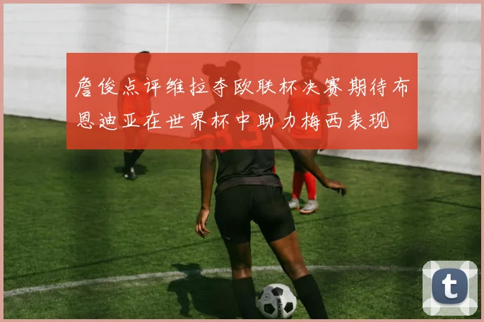 詹俊点评维拉夺欧联杯决赛期待布恩迪亚在世界杯中助力梅西表现