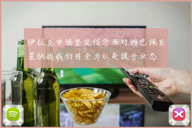 伊拉克中场坚定信念面对姆巴佩巨星挑战我们将全力以赴提升状态