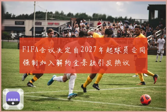 FIFA会议决定自2027年起球员合同强制加入解约金条款引发热议