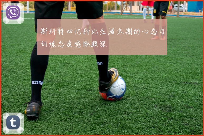 斯科特回忆科比生涯末期的心态与训练态度感慨颇深