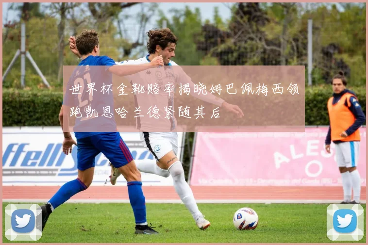 世界杯金靴赔率揭晓姆巴佩梅西领跑凯恩哈兰德紧随其后