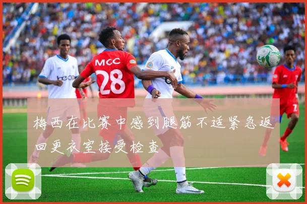 梅西在比赛中感到腿筋不适紧急返回更衣室接受检查