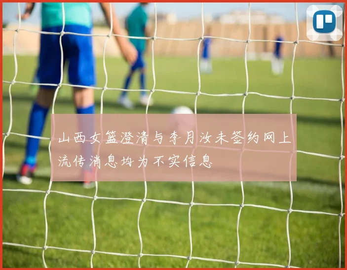 山西女篮澄清与李月汝未签约网上流传消息均为不实信息