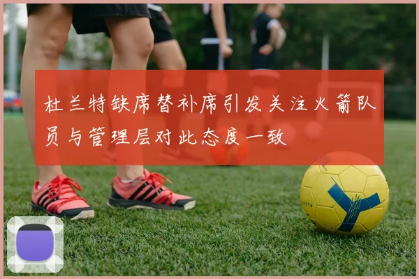 杜兰特缺席替补席引发关注火箭队员与管理层对此态度一致