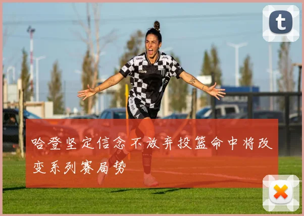 哈登坚定信念不放弃投篮命中将改变系列赛局势