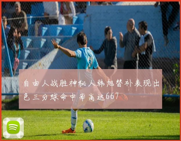 自由人战胜神秘人韩旭替补表现出色三分球命中率高达667
