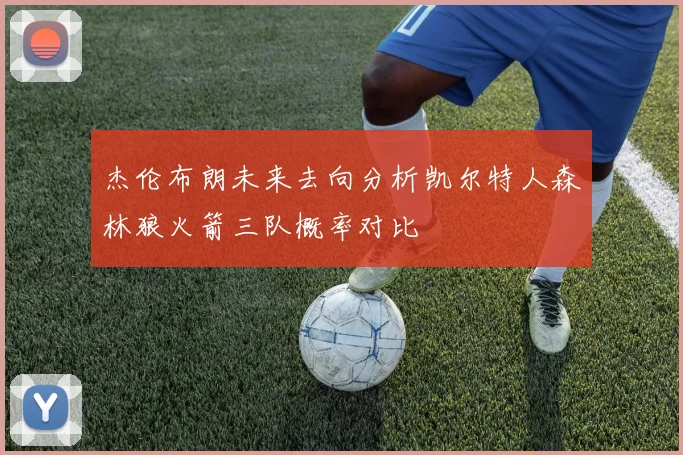杰伦布朗未来去向分析凯尔特人森林狼火箭三队概率对比